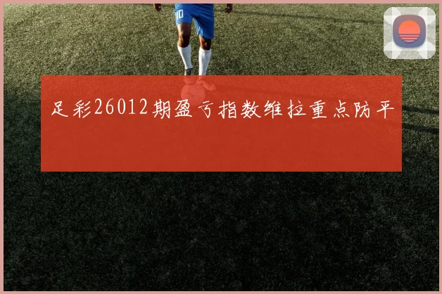 足彩26012期盈亏指数维拉重点防平