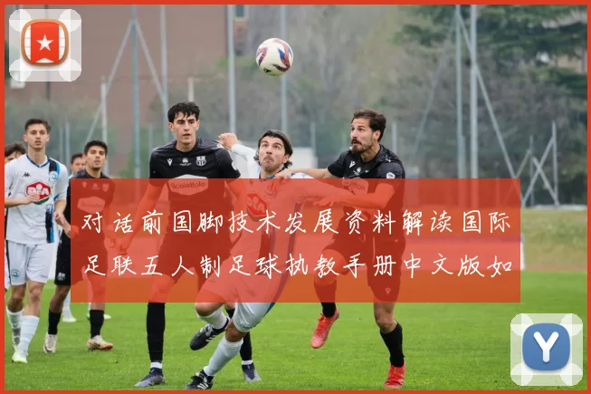 对话前国脚技术发展资料解读国际足联五人制足球执教手册中文版如何改变中国青训