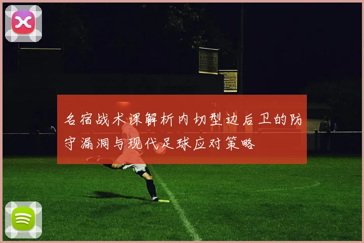 名宿战术课解析内切型边后卫的防守漏洞与现代足球应对策略